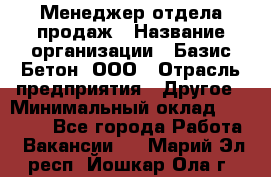 Менеджер отдела продаж › Название организации ­ Базис-Бетон, ООО › Отрасль предприятия ­ Другое › Минимальный оклад ­ 20 000 - Все города Работа » Вакансии   . Марий Эл респ.,Йошкар-Ола г.